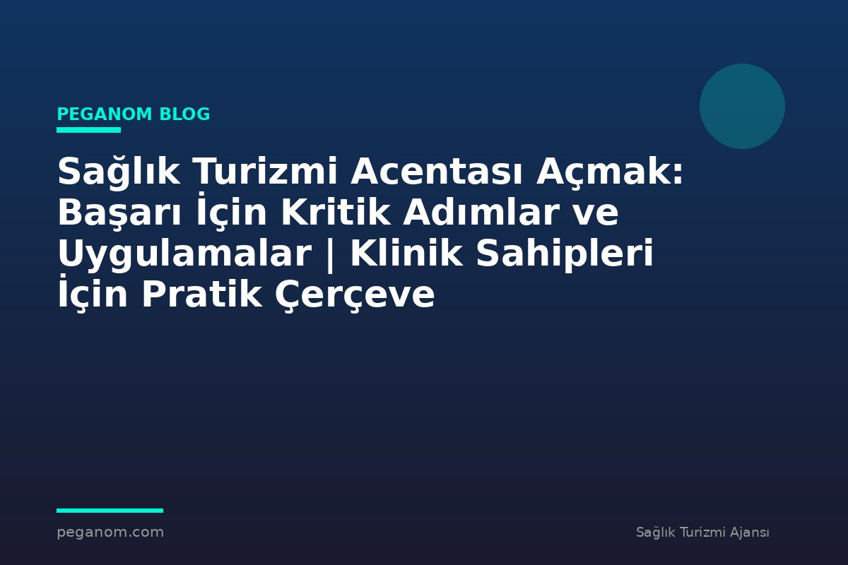 Sağlık Turizmi Acentası Açmak: Başarı İçin Kritik Adımlar ve Uygulamalar | Klinik Sahipleri İçin Pratik Çerçeve