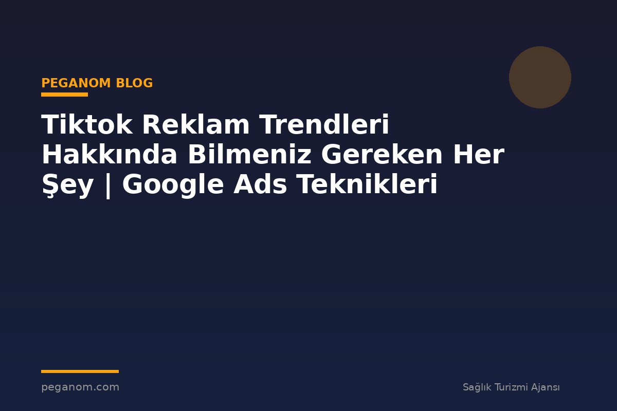 Tiktok Reklam Trendleri Hakkında Bilmeniz Gereken Her Şey | Google Ads Teknikleri