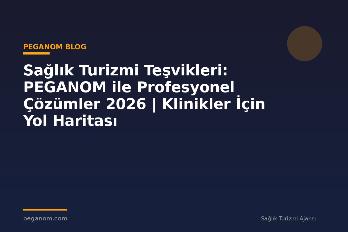 Sağlık Turizmi Teşvikleri: PEGANOM ile Profesyonel Çözümler 2026 | Klinikler İçin Yol Haritası