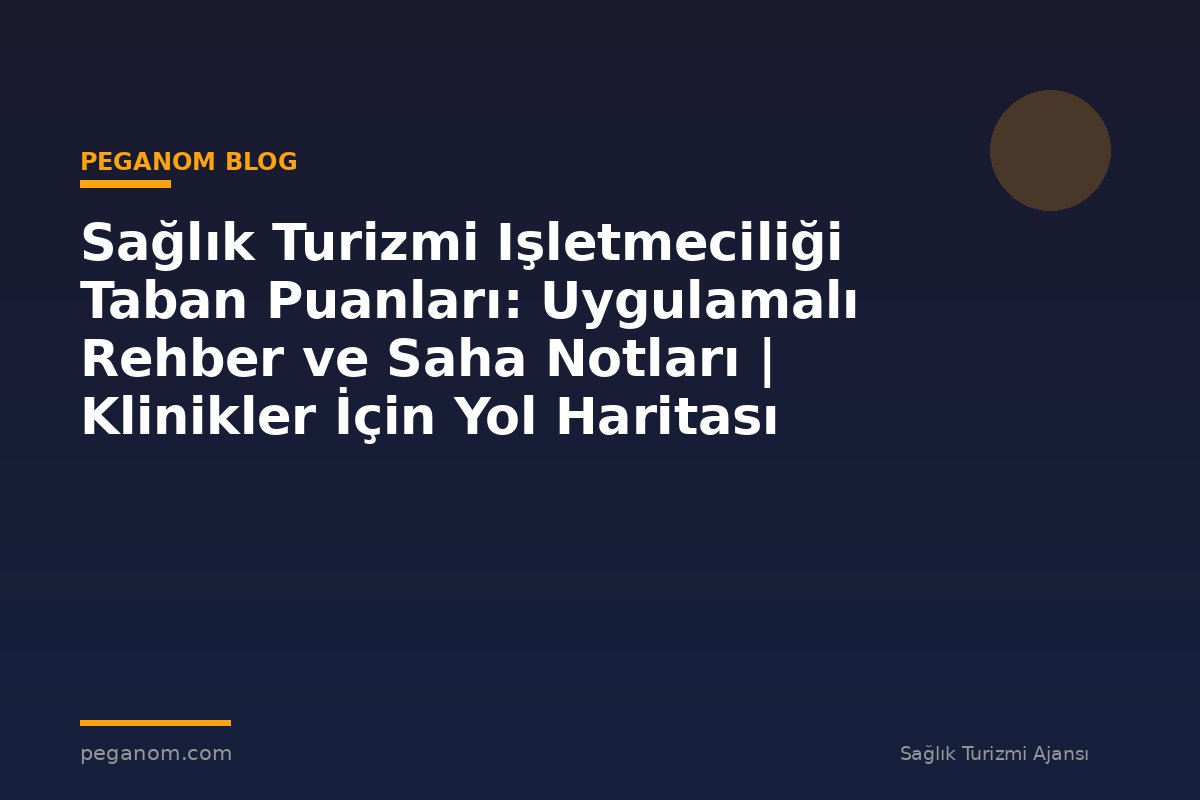 Sağlık Turizmi Işletmeciliği Taban Puanları: Uygulamalı Rehber ve Saha Notları | Klinikler İçin Yol Haritası
