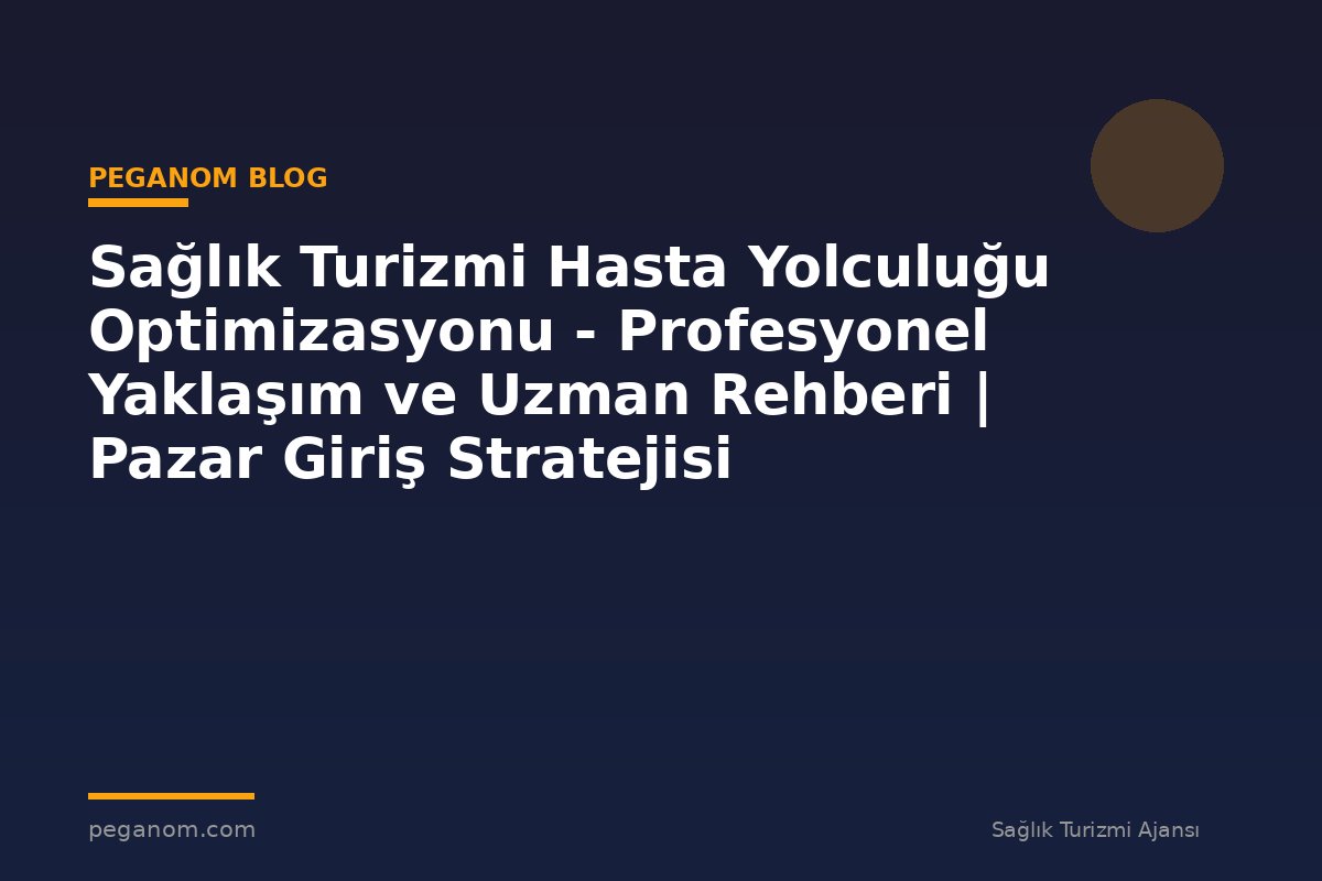 Sağlık Turizmi Hasta Yolculuğu Optimizasyonu - Profesyonel Yaklaşım ve Uzman Rehberi | Pazar Giriş Stratejisi