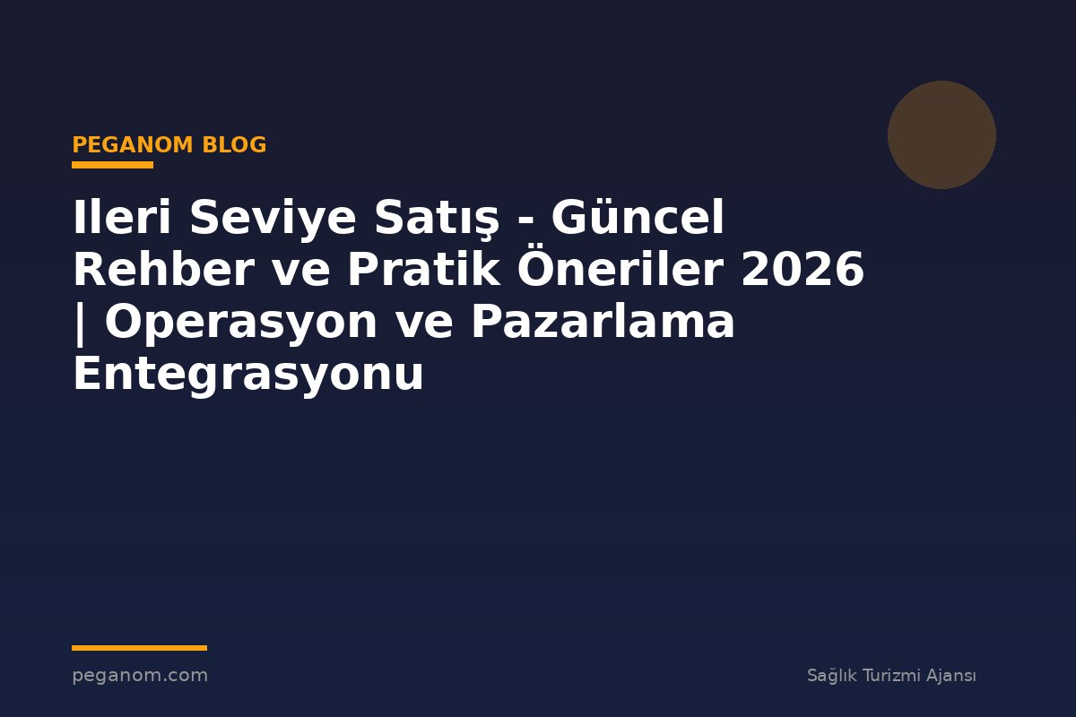 Ileri Seviye Satış - Güncel Rehber ve Pratik Öneriler 2026 | Operasyon ve Pazarlama Entegrasyonu