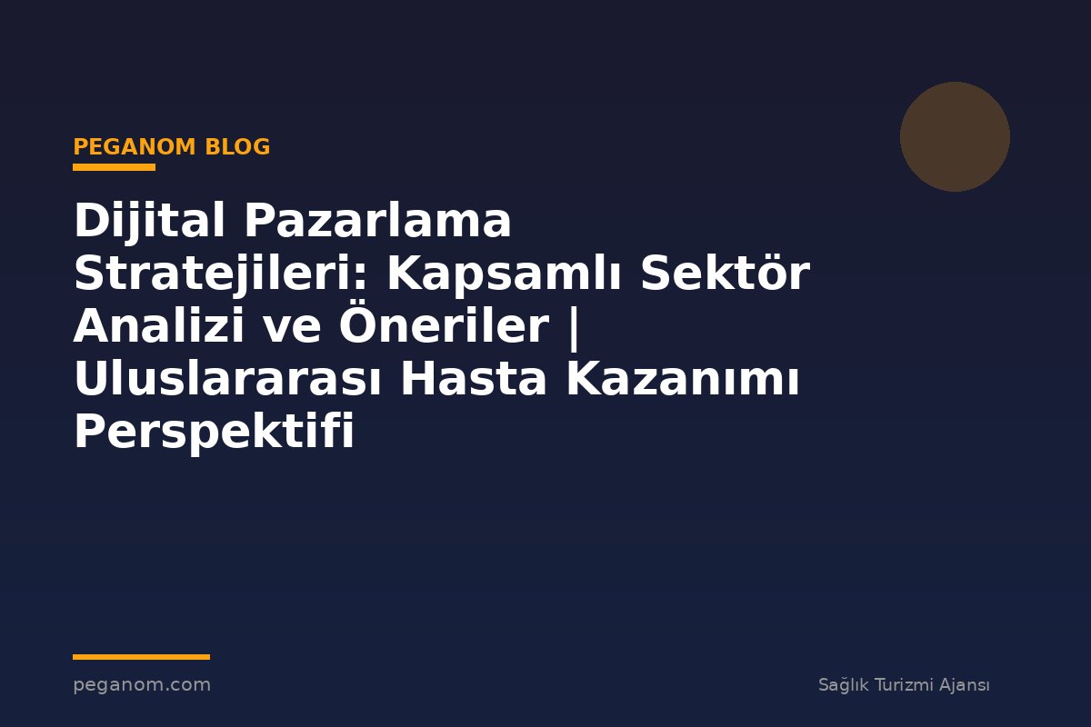 Dijital Pazarlama Stratejileri: Kapsamlı Sektör Analizi ve Öneriler | Uluslararası Hasta Kazanımı Perspektifi