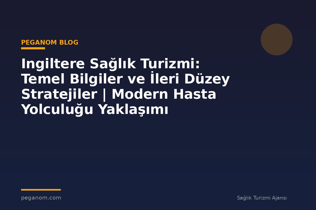 Ingiltere Sağlık Turizmi: Temel Bilgiler ve İleri Düzey Stratejiler | Modern Hasta Yolculuğu Yaklaşımı