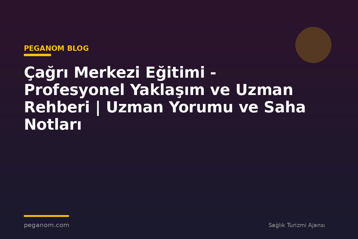 Çağrı Merkezi Eğitimi - Profesyonel Yaklaşım ve Uzman Rehberi | Uzman Yorumu ve Saha Notları