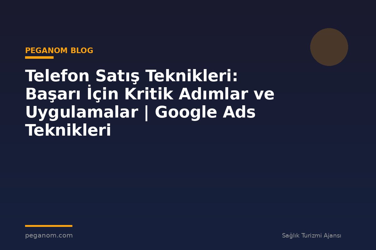 Telefon Satış Teknikleri: Başarı İçin Kritik Adımlar ve Uygulamalar | Google Ads Teknikleri