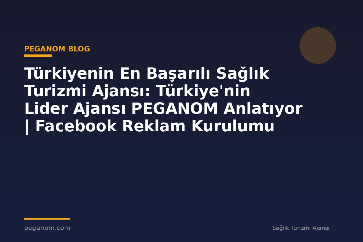 Türkiyenin En Başarılı Sağlık Turizmi Ajansı: Türkiye'nin Lider Ajansı PEGANOM Anlatıyor | Facebook Reklam Kurulumu