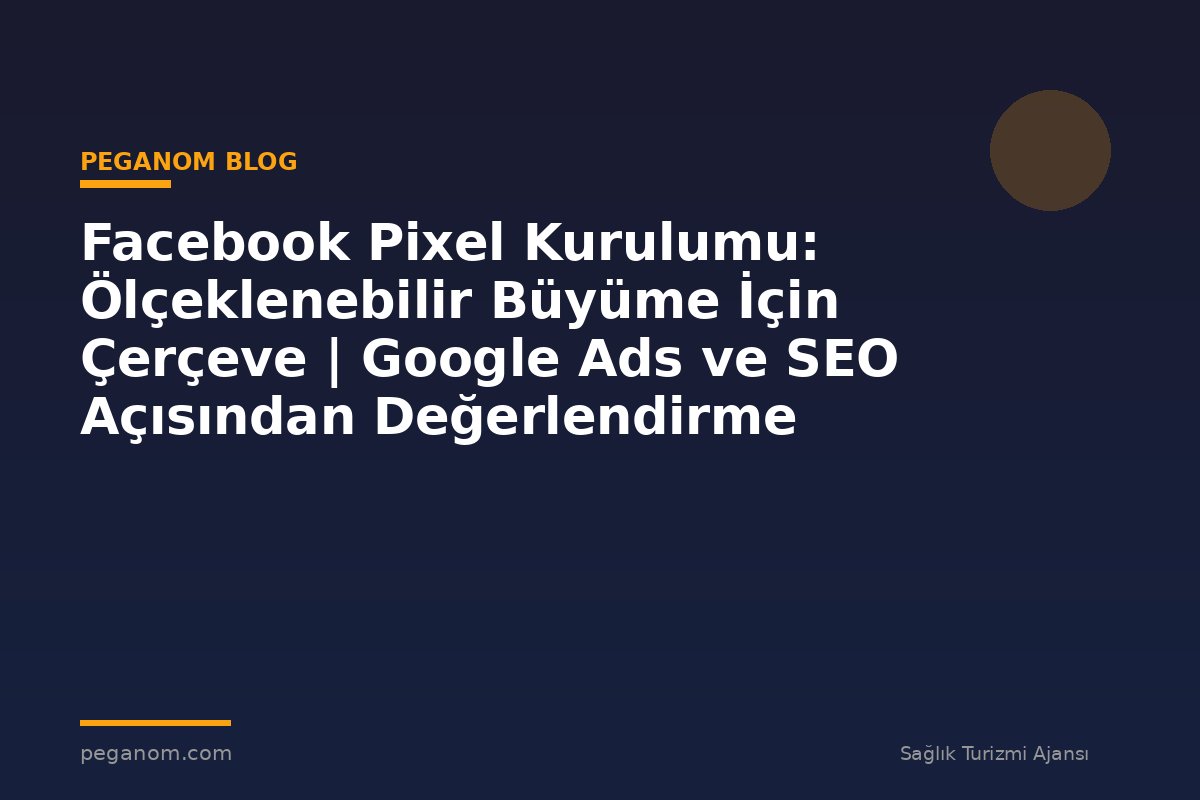 Facebook Pixel Kurulumu: Ölçeklenebilir Büyüme İçin Çerçeve | Google Ads ve SEO Açısından Değerlendirme