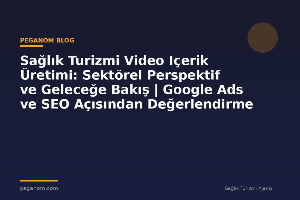 Sağlık Turizmi Video Içerik Üretimi: Sektörel Perspektif ve Geleceğe Bakış | Google Ads ve SEO Açısından Değerlendirme