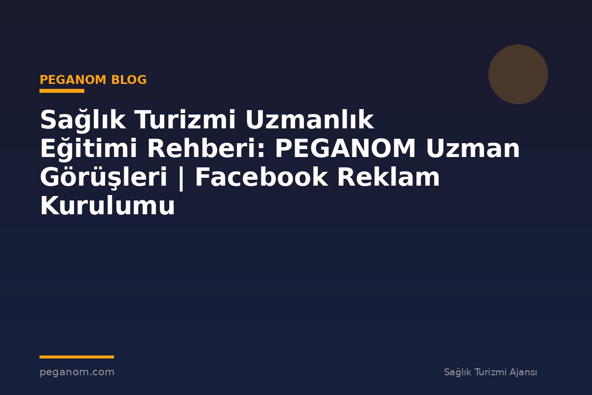 Sağlık Turizmi Uzmanlık Eğitimi Rehberi: PEGANOM Uzman Görüşleri | Facebook Reklam Kurulumu