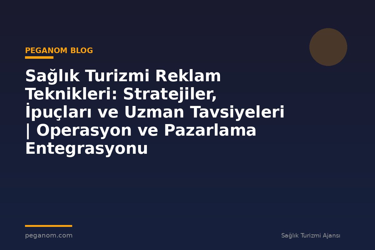 Sağlık Turizmi Reklam Teknikleri: Stratejiler, İpuçları ve Uzman Tavsiyeleri | Operasyon ve Pazarlama Entegrasyonu