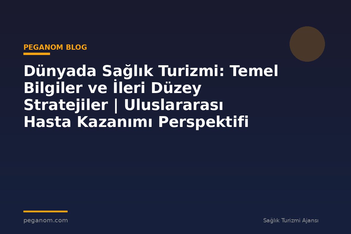 Dünyada Sağlık Turizmi: Temel Bilgiler ve İleri Düzey Stratejiler | Uluslararası Hasta Kazanımı Perspektifi