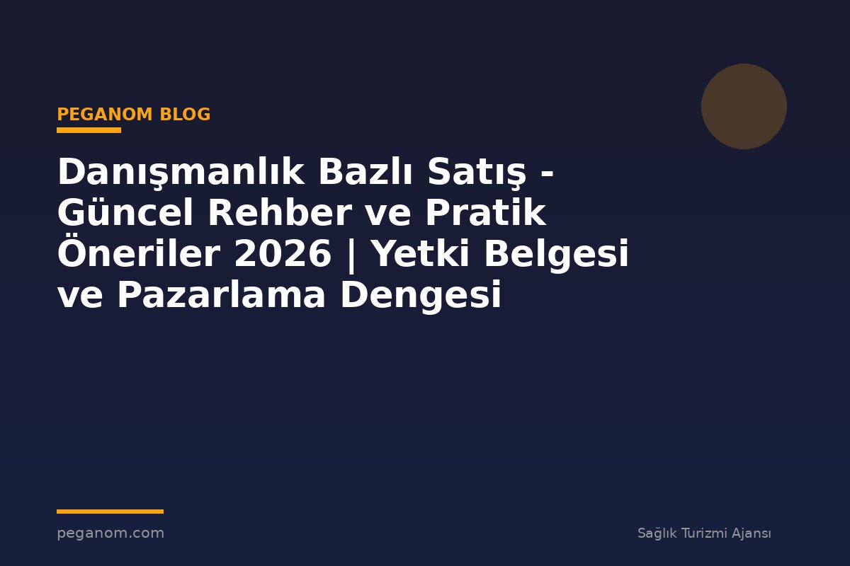 Danışmanlık Bazlı Satış - Güncel Rehber ve Pratik Öneriler 2026 | Yetki Belgesi ve Pazarlama Dengesi