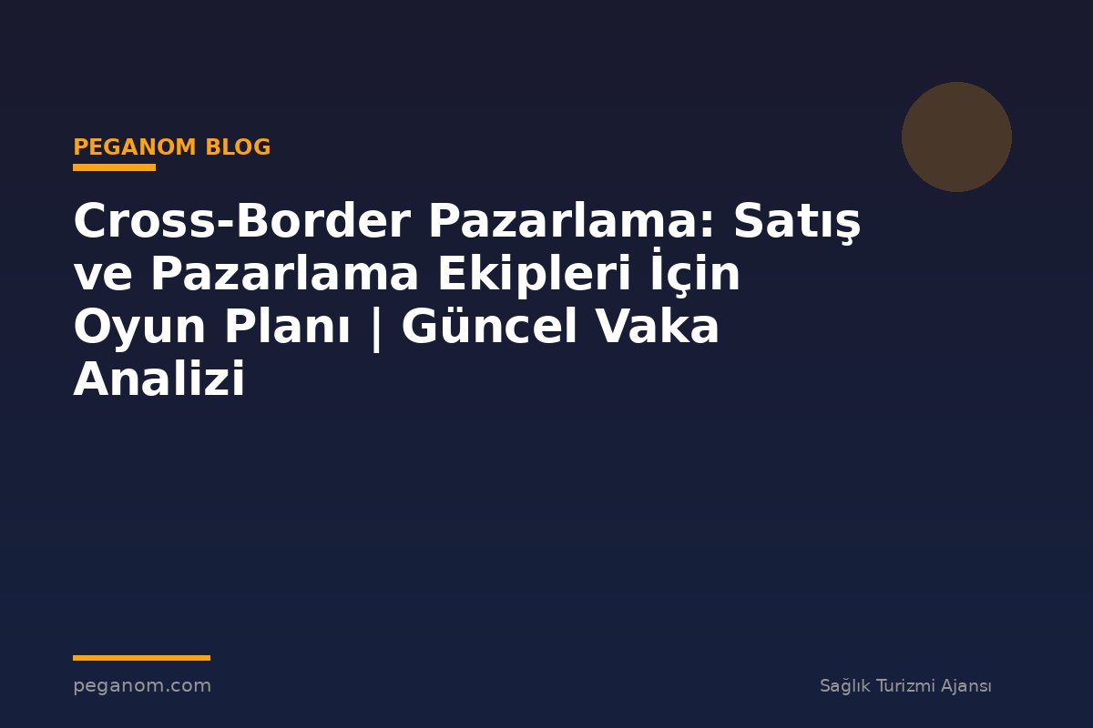 Cross-Border Pazarlama: Satış ve Pazarlama Ekipleri İçin Oyun Planı | Güncel Vaka Analizi