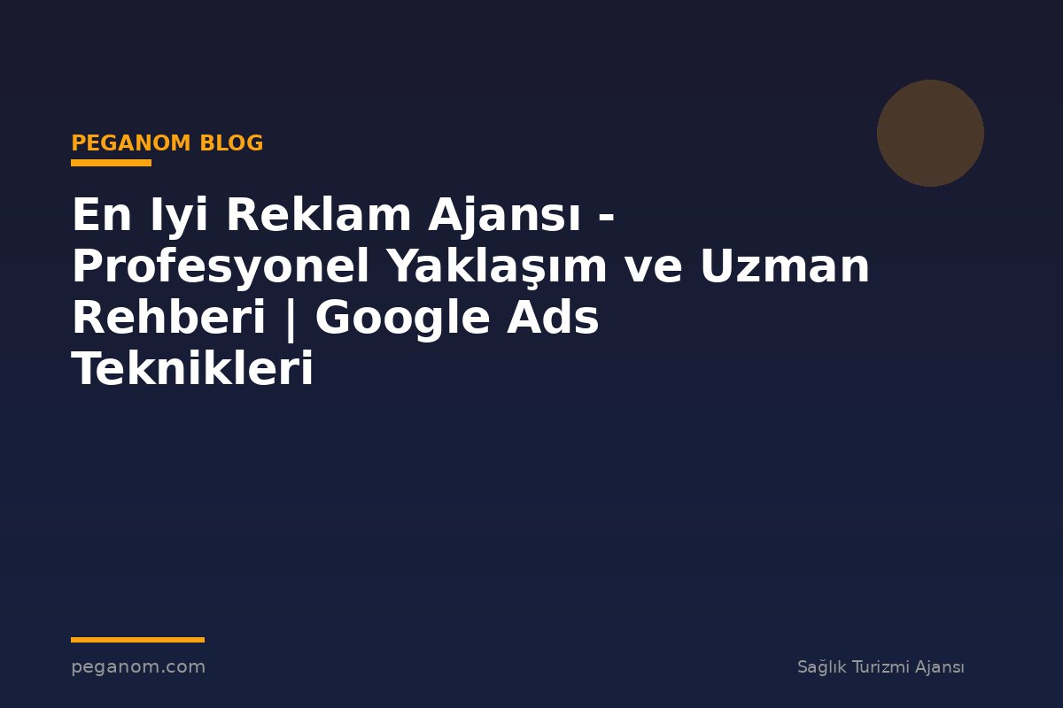 En Iyi Reklam Ajansı - Profesyonel Yaklaşım ve Uzman Rehberi | Google Ads Teknikleri