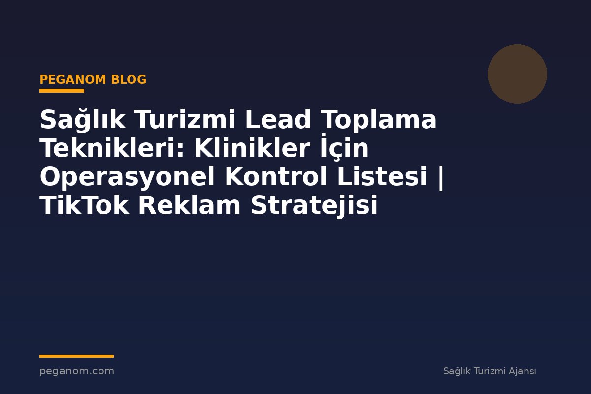 Sağlık Turizmi Lead Toplama Teknikleri: Klinikler İçin Operasyonel Kontrol Listesi | TikTok Reklam Stratejisi