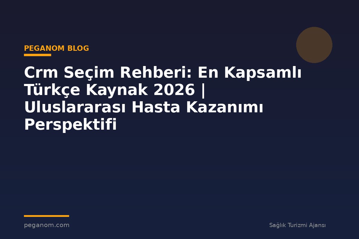 Crm Seçim Rehberi: En Kapsamlı Türkçe Kaynak 2026 | Uluslararası Hasta Kazanımı Perspektifi