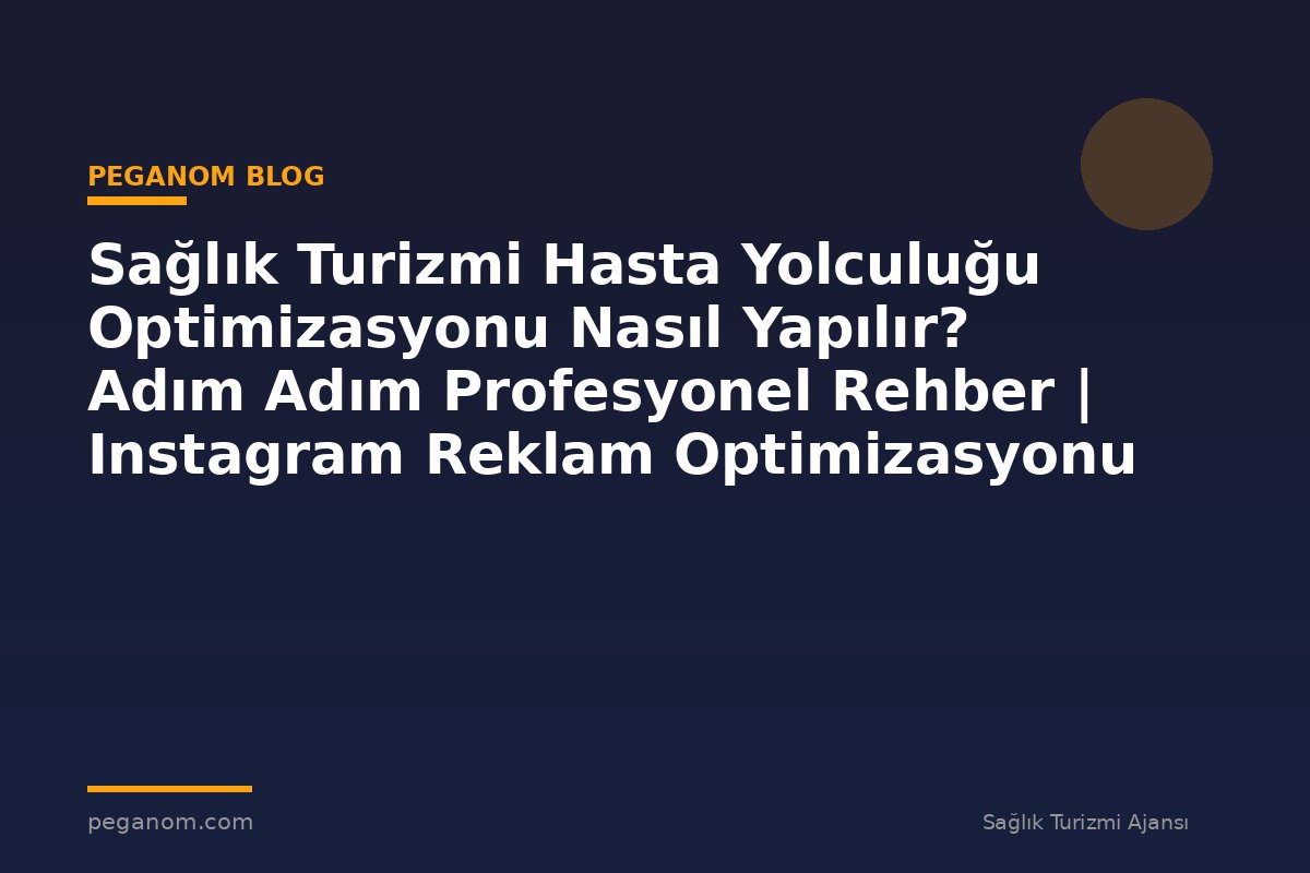 Sağlık Turizmi Hasta Yolculuğu Optimizasyonu Nasıl Yapılır? Adım Adım Profesyonel Rehber | Instagram Reklam Optimizasyonu