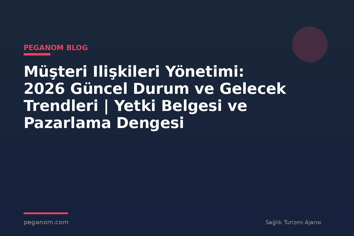 Müşteri Ilişkileri Yönetimi: 2026 Güncel Durum ve Gelecek Trendleri | Yetki Belgesi ve Pazarlama Dengesi
