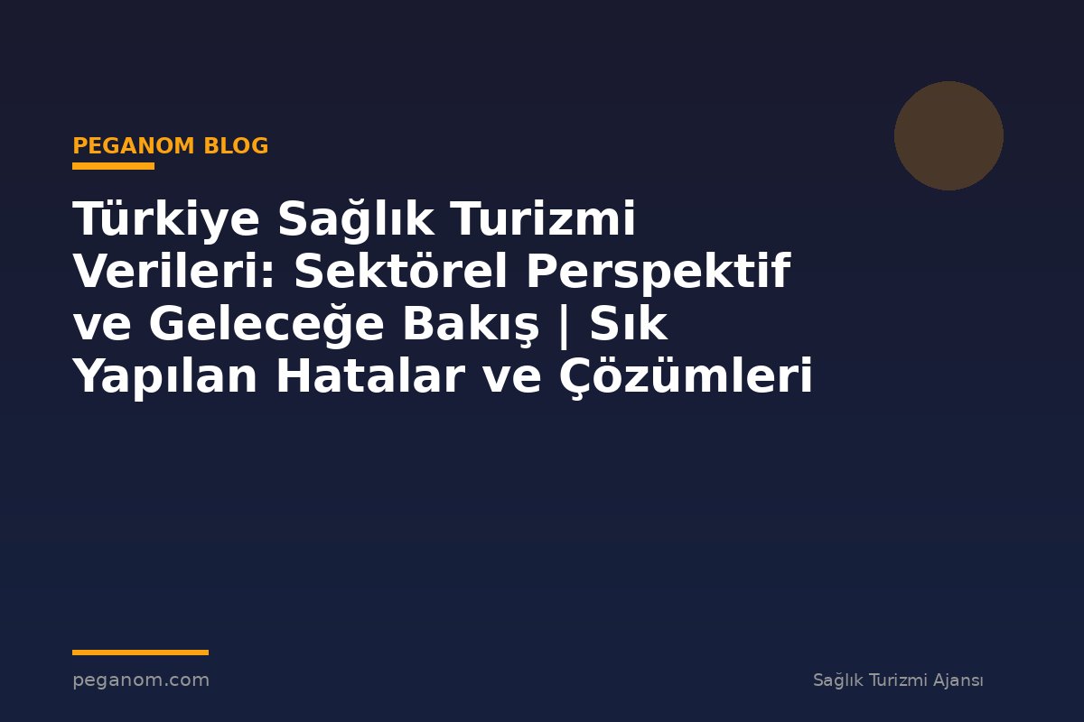 Türkiye Sağlık Turizmi Verileri: Sektörel Perspektif ve Geleceğe Bakış | Sık Yapılan Hatalar ve Çözümleri