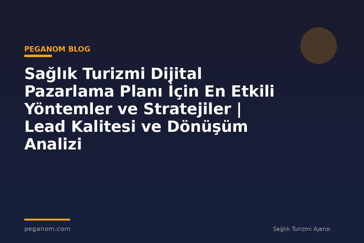Sağlık Turizmi Dijital Pazarlama Planı İçin En Etkili Yöntemler ve Stratejiler | Lead Kalitesi ve Dönüşüm Analizi