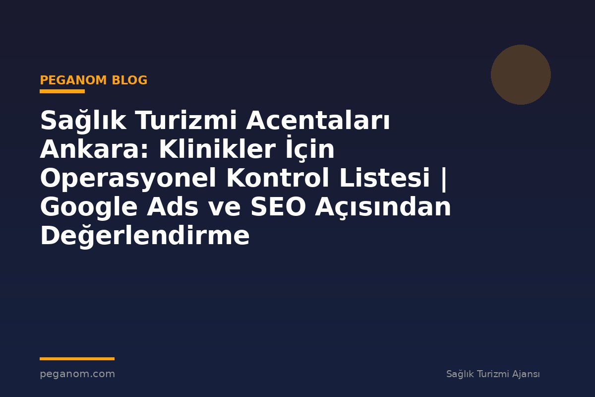 Sağlık Turizmi Acentaları Ankara: Klinikler İçin Operasyonel Kontrol Listesi | Google Ads ve SEO Açısından Değerlendirme