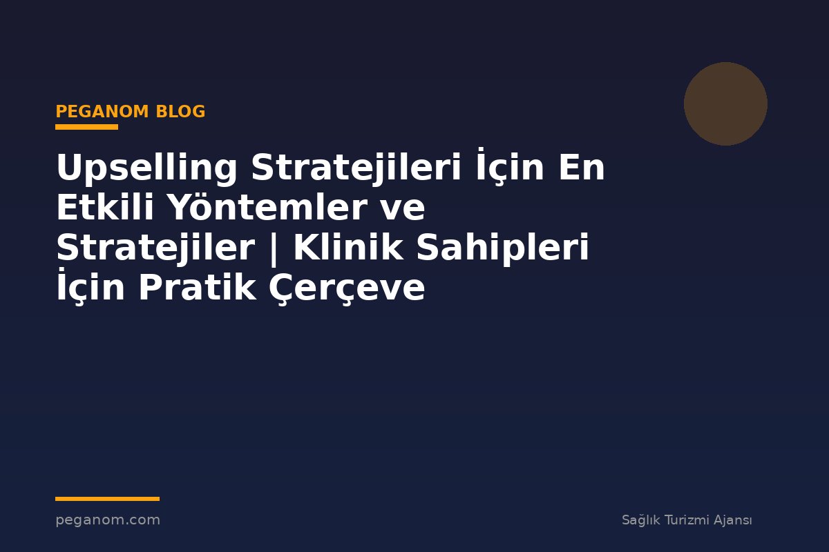 Upselling Stratejileri İçin En Etkili Yöntemler ve Stratejiler | Klinik Sahipleri İçin Pratik Çerçeve