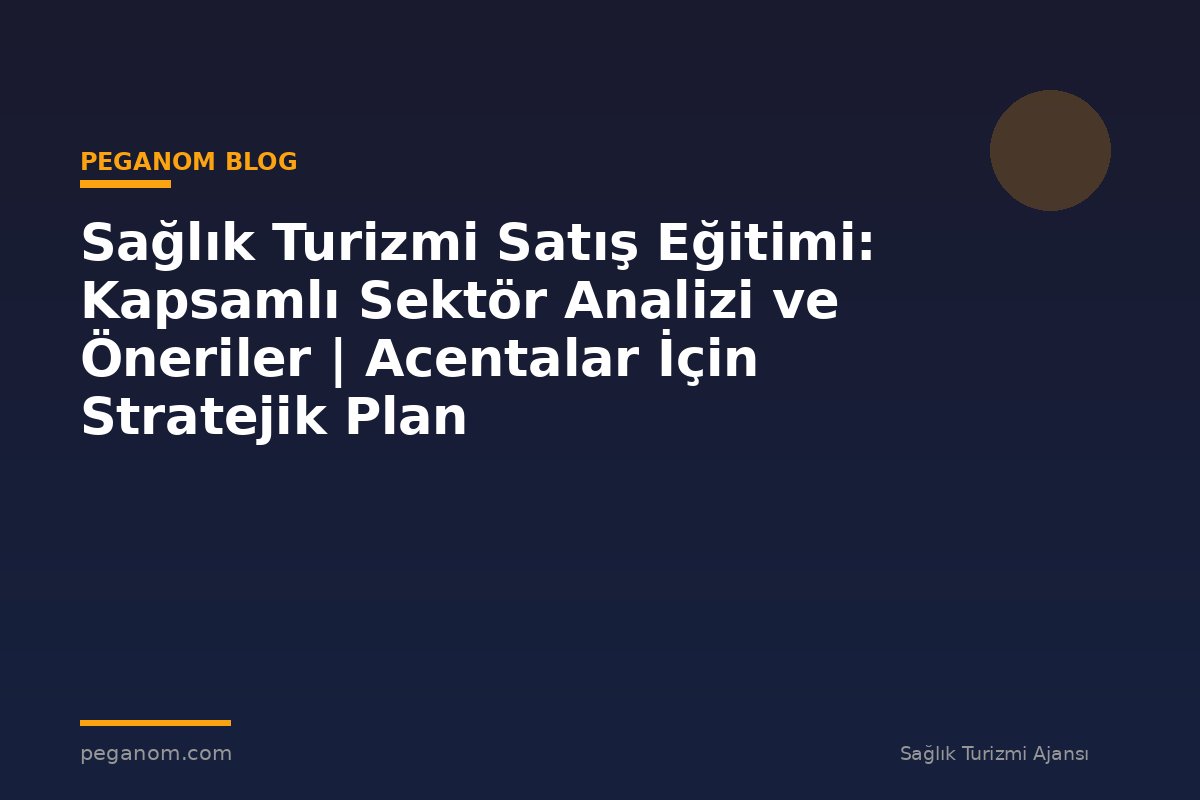 Sağlık Turizmi Satış Eğitimi: Kapsamlı Sektör Analizi ve Öneriler | Acentalar İçin Stratejik Plan