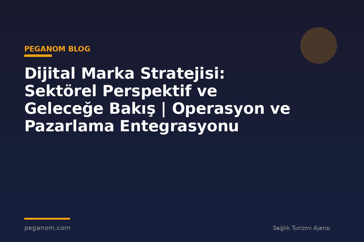 Dijital Marka Stratejisi: Sektörel Perspektif ve Geleceğe Bakış | Operasyon ve Pazarlama Entegrasyonu