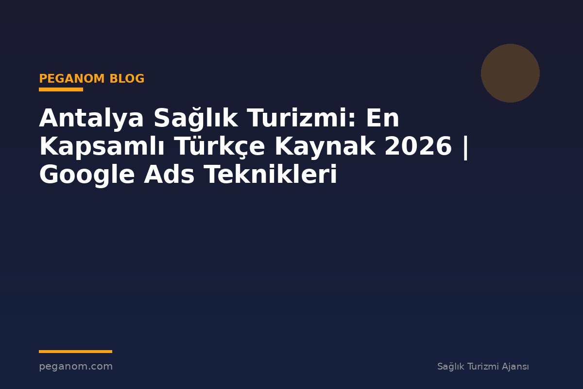 Antalya Sağlık Turizmi: En Kapsamlı Türkçe Kaynak 2026 | Google Ads Teknikleri