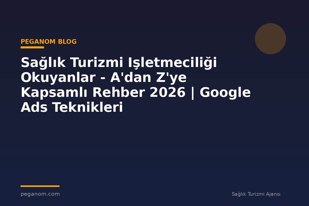 Sağlık Turizmi Işletmeciliği Okuyanlar - A'dan Z'ye Kapsamlı Rehber 2026 | Google Ads Teknikleri