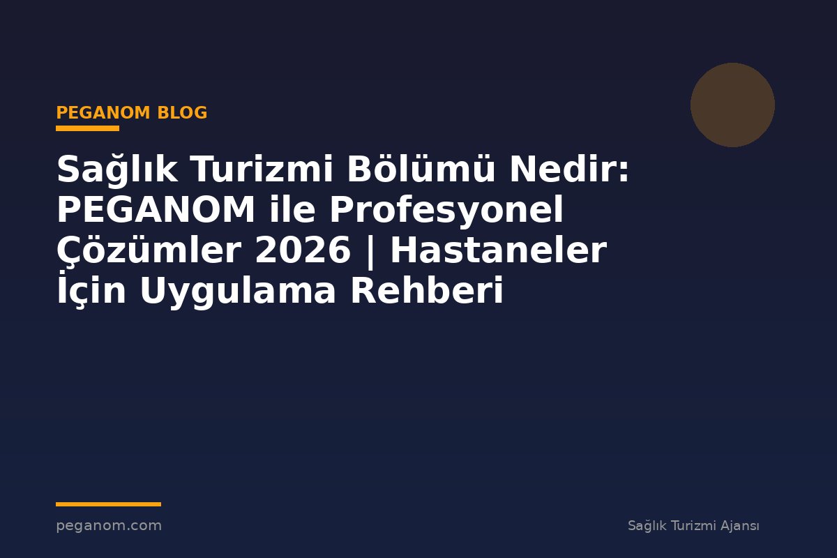 Sağlık Turizmi Bölümü Nedir: PEGANOM ile Profesyonel Çözümler 2026 | Hastaneler İçin Uygulama Rehberi