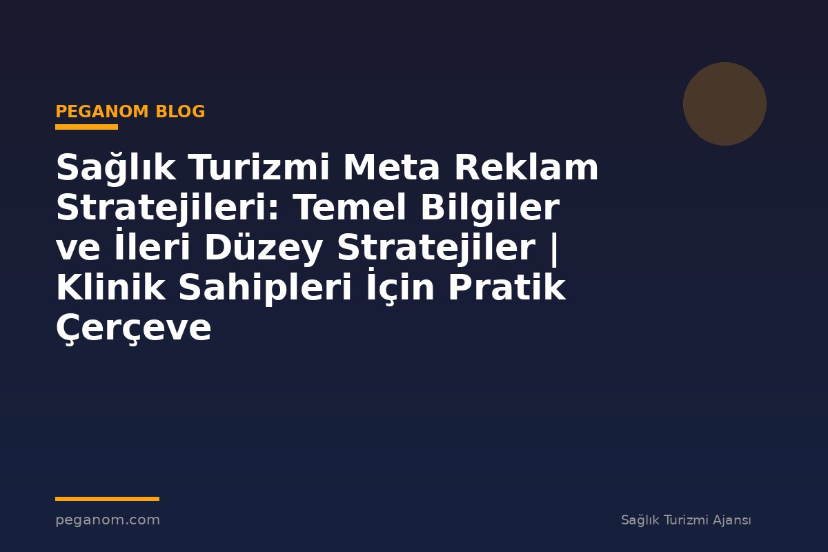 Sağlık Turizmi Meta Reklam Stratejileri: Temel Bilgiler ve İleri Düzey Stratejiler | Klinik Sahipleri İçin Pratik Çerçeve