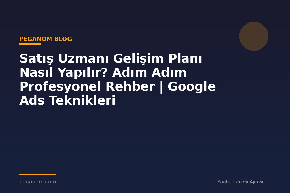 Satış Uzmanı Gelişim Planı Nasıl Yapılır? Adım Adım Profesyonel Rehber | Google Ads Teknikleri