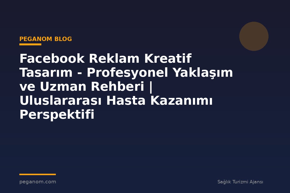 Facebook Reklam Kreatif Tasarım - Profesyonel Yaklaşım ve Uzman Rehberi | Uluslararası Hasta Kazanımı Perspektifi