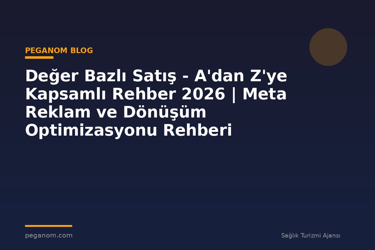Değer Bazlı Satış - A'dan Z'ye Kapsamlı Rehber 2026 | Meta Reklam ve Dönüşüm Optimizasyonu Rehberi