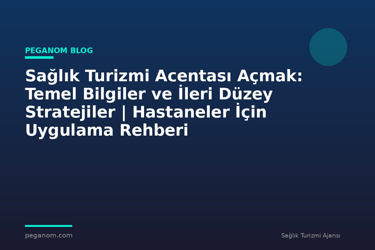 Sağlık Turizmi Acentası Açmak: Temel Bilgiler ve İleri Düzey Stratejiler | Hastaneler İçin Uygulama Rehberi