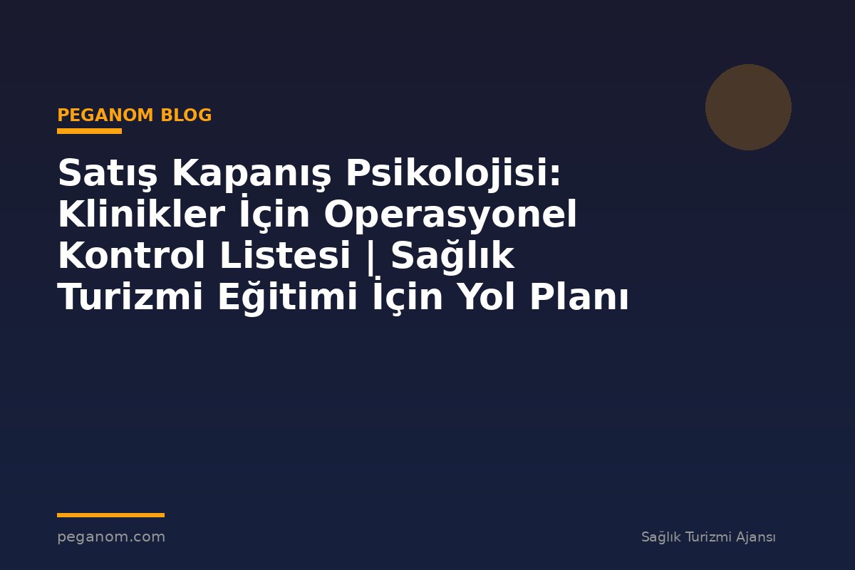 Satış Kapanış Psikolojisi: Klinikler İçin Operasyonel Kontrol Listesi | Sağlık Turizmi Eğitimi İçin Yol Planı