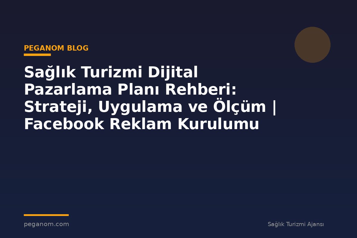Sağlık Turizmi Dijital Pazarlama Planı Rehberi: Strateji, Uygulama ve Ölçüm | Facebook Reklam Kurulumu