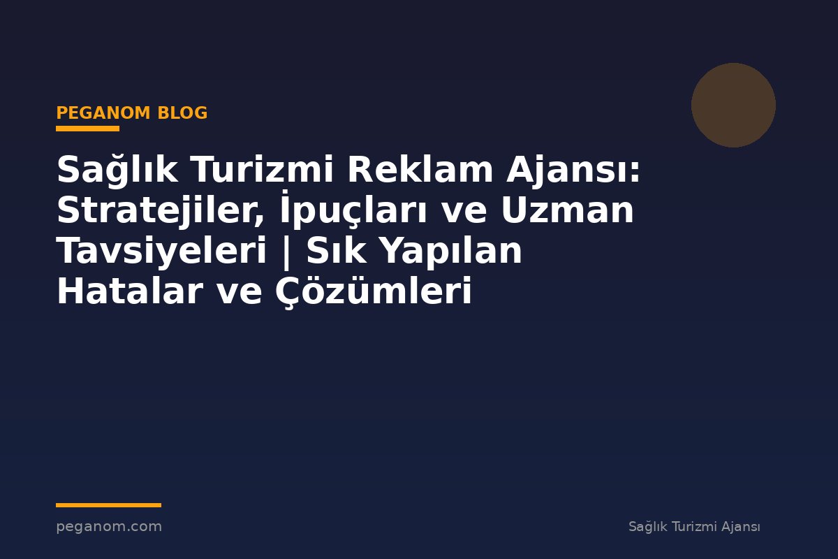 Sağlık Turizmi Reklam Ajansı: Stratejiler, İpuçları ve Uzman Tavsiyeleri | Sık Yapılan Hatalar ve Çözümleri