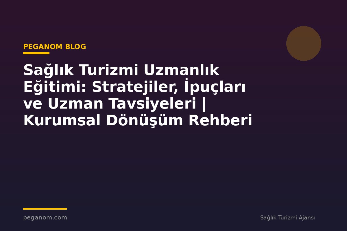 Sağlık Turizmi Uzmanlık Eğitimi: Stratejiler, İpuçları ve Uzman Tavsiyeleri | Kurumsal Dönüşüm Rehberi