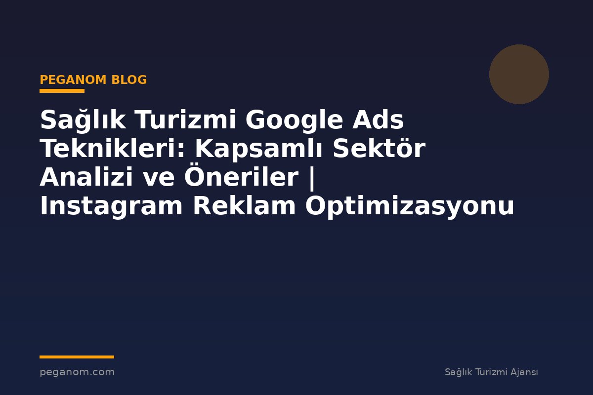 Sağlık Turizmi Google Ads Teknikleri: Kapsamlı Sektör Analizi ve Öneriler | Instagram Reklam Optimizasyonu
