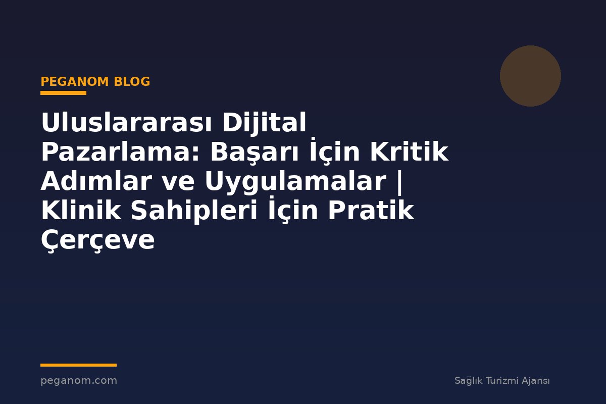 Uluslararası Dijital Pazarlama: Başarı İçin Kritik Adımlar ve Uygulamalar | Klinik Sahipleri İçin Pratik Çerçeve