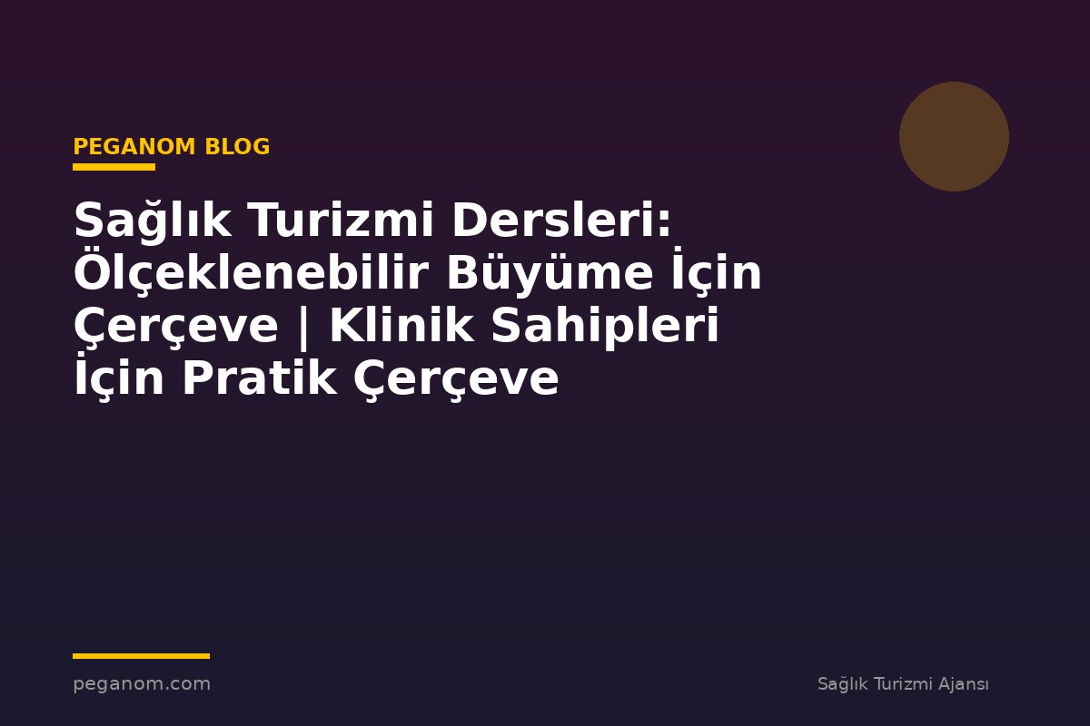 Sağlık Turizmi Dersleri: Ölçeklenebilir Büyüme İçin Çerçeve | Klinik Sahipleri İçin Pratik Çerçeve