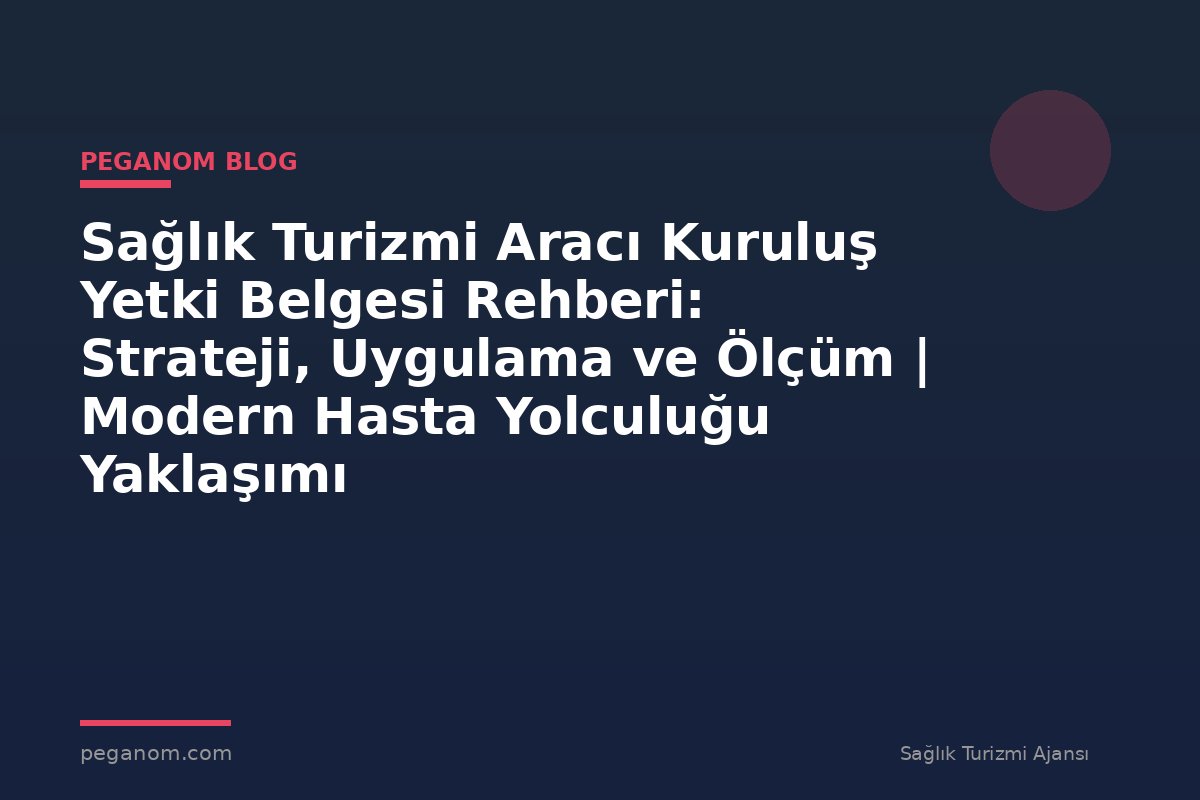 Sağlık Turizmi Aracı Kuruluş Yetki Belgesi Rehberi: Strateji, Uygulama ve Ölçüm | Modern Hasta Yolculuğu Yaklaşımı