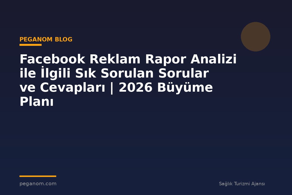 Facebook Reklam Rapor Analizi ile İlgili Sık Sorulan Sorular ve Cevapları | 2026 Büyüme Planı