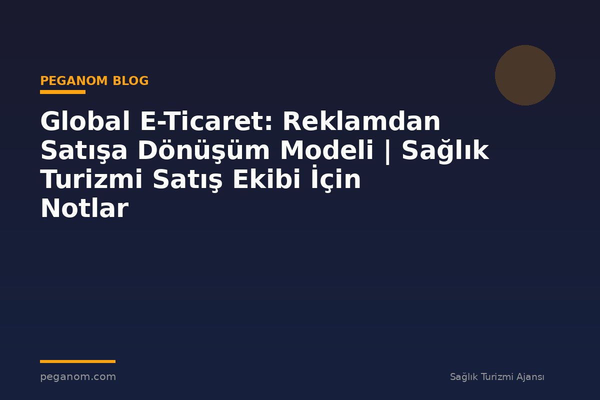 Global E-Ticaret: Reklamdan Satışa Dönüşüm Modeli | Sağlık Turizmi Satış Ekibi İçin Notlar