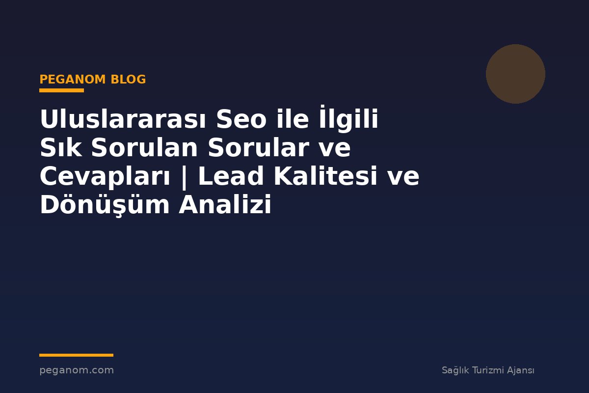 Uluslararası Seo ile İlgili Sık Sorulan Sorular ve Cevapları | Lead Kalitesi ve Dönüşüm Analizi
