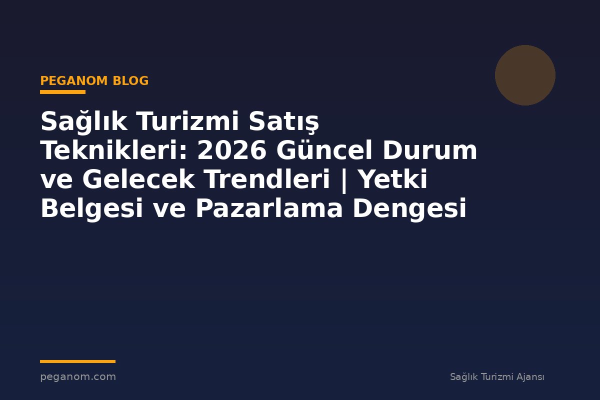 Sağlık Turizmi Satış Teknikleri: 2026 Güncel Durum ve Gelecek Trendleri | Yetki Belgesi ve Pazarlama Dengesi