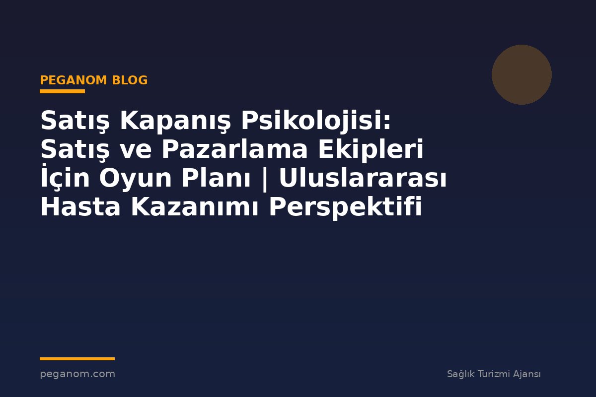 Satış Kapanış Psikolojisi: Satış ve Pazarlama Ekipleri İçin Oyun Planı | Uluslararası Hasta Kazanımı Perspektifi